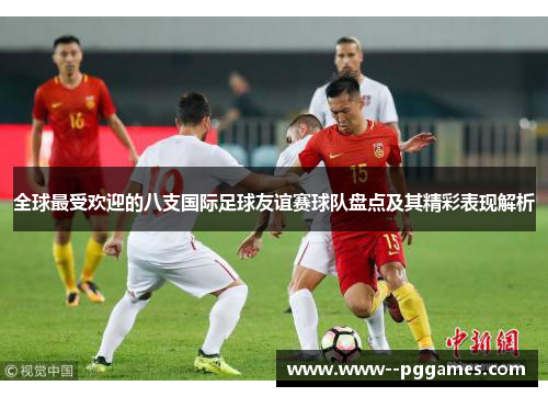 全球最受欢迎的八支国际足球友谊赛球队盘点及其精彩表现解析 全球最受欢迎的八支国际足球友谊赛球队盘点及其精彩表现解析