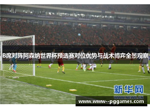 B席对阵阿森纳世界杯预选赛对位优势与战术博弈全景观察