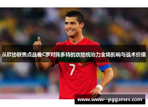 从欧协联焦点战看C罗对阵多特的攻防统治力全场影响与战术价值 从欧协联焦点战看C罗对阵多特的攻防统治力全场影响与战术价值