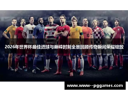 2026年世界杯最佳进球与巅峰时刻全景回顾传奇瞬间荣耀绽放 2026年世界杯最佳进球与巅峰时刻全景回顾传奇瞬间荣耀绽放
