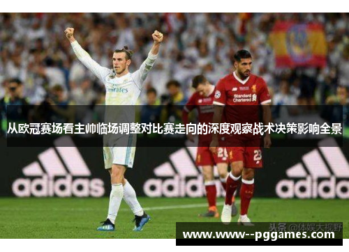 从欧冠赛场看主帅临场调整对比赛走向的深度观察战术决策影响全景 从欧冠赛场看主帅临场调整对比赛走向的深度观察战术决策影响全景