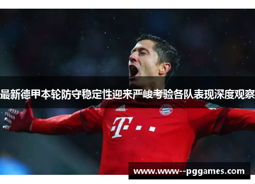 最新德甲本轮防守稳定性迎来严峻考验各队表现深度观察 最新德甲本轮防守稳定性迎来严峻考验各队表现深度观察