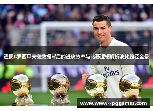 透视C罗西甲关键数据背后的进攻效率与比赛逻辑解析演化路径全景 透视C罗西甲关键数据背后的进攻效率与比赛逻辑解析演化路径全景
