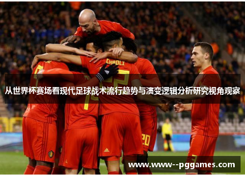 从世界杯赛场看现代足球战术流行趋势与演变逻辑分析研究视角观察 从世界杯赛场看现代足球战术流行趋势与演变逻辑分析研究视角观察