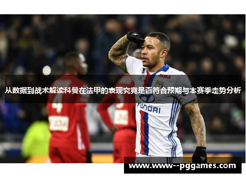从数据到战术解读科曼在法甲的表现究竟是否符合预期与本赛季走势分析