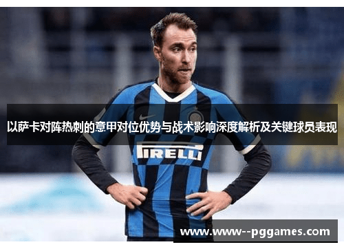 以萨卡对阵热刺的意甲对位优势与战术影响深度解析及关键球员表现 以萨卡对阵热刺的意甲对位优势与战术影响深度解析及关键球员表现