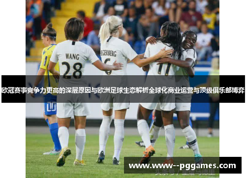 欧冠赛事竞争力更高的深层原因与欧洲足球生态解析全球化商业运营与顶级俱乐部博弈 欧冠赛事竞争力更高的深层原因与欧洲足球生态解析全球化商业运营与顶级俱乐部博弈