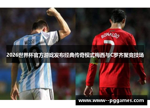 2026世界杯官方游戏发布经典传奇模式梅西与C罗齐聚竞技场 2026世界杯官方游戏发布经典传奇模式梅西与C罗齐聚竞技场