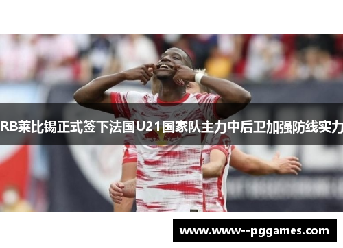 RB莱比锡正式签下法国U21国家队主力中后卫加强防线实力 RB莱比锡正式签下法国U21国家队主力中后卫加强防线实力