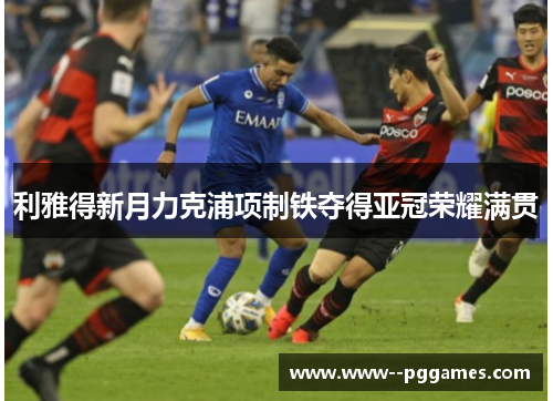 利雅得新月力克浦项制铁夺得亚冠荣耀满贯 利雅得新月力克浦项制铁夺得亚冠荣耀满贯