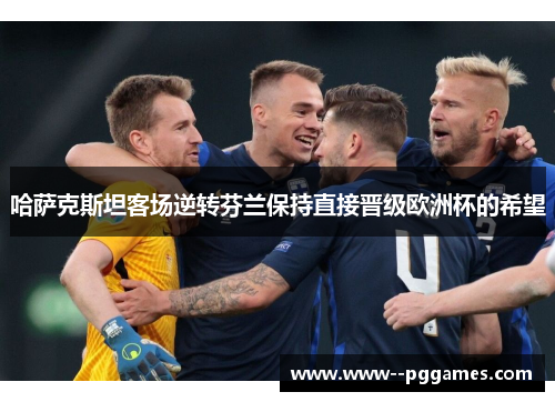 哈萨克斯坦客场逆转芬兰保持直接晋级欧洲杯的希望 哈萨克斯坦客场逆转芬兰保持直接晋级欧洲杯的希望