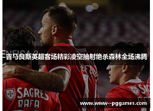 吉马良斯英超客场精彩凌空抽射绝杀森林全场沸腾 吉马良斯英超客场精彩凌空抽射绝杀森林全场沸腾