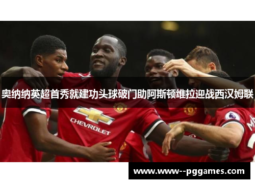 奥纳纳英超首秀就建功头球破门助阿斯顿维拉迎战西汉姆联 奥纳纳英超首秀就建功头球破门助阿斯顿维拉迎战西汉姆联