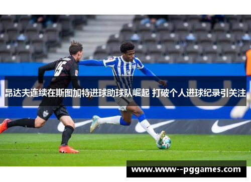 昂达夫连续在斯图加特进球助球队崛起 打破个人进球纪录引关注