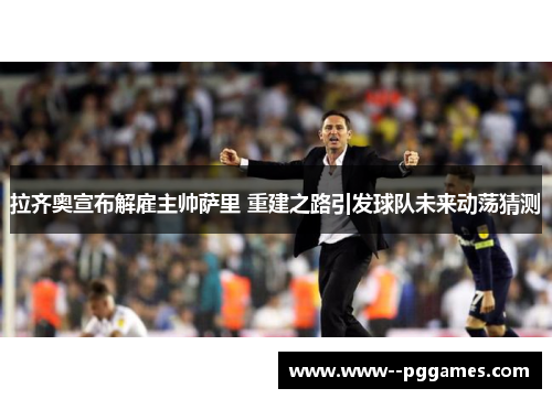 拉齐奥宣布解雇主帅萨里 重建之路引发球队未来动荡猜测 拉齐奥宣布解雇主帅萨里 重建之路引发球队未来动荡猜测