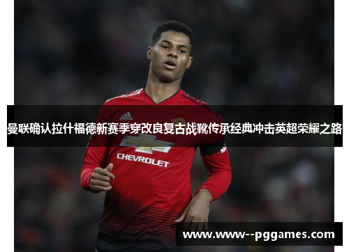 曼联确认拉什福德新赛季穿改良复古战靴传承经典冲击英超荣耀之路