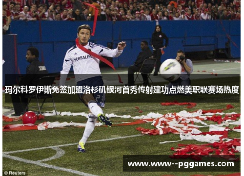 玛尔科罗伊斯免签加盟洛杉矶银河首秀传射建功点燃美职联赛场热度 玛尔科罗伊斯免签加盟洛杉矶银河首秀传射建功点燃美职联赛场热度