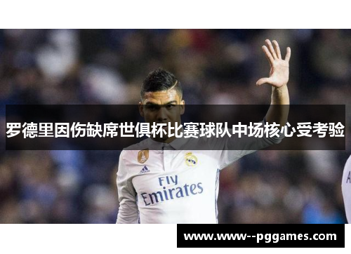 罗德里因伤缺席世俱杯比赛球队中场核心受考验