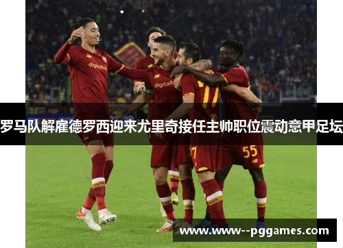 罗马队解雇德罗西迎来尤里奇接任主帅职位震动意甲足坛