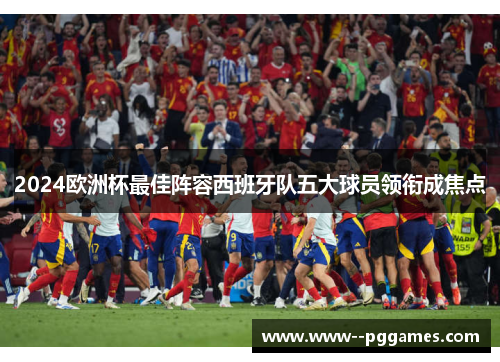 2024欧洲杯最佳阵容西班牙队五大球员领衔成焦点 2024欧洲杯最佳阵容西班牙队五大球员领衔成焦点