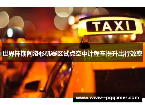 世界杯期间洛杉矶赛区试点空中计程车提升出行效率