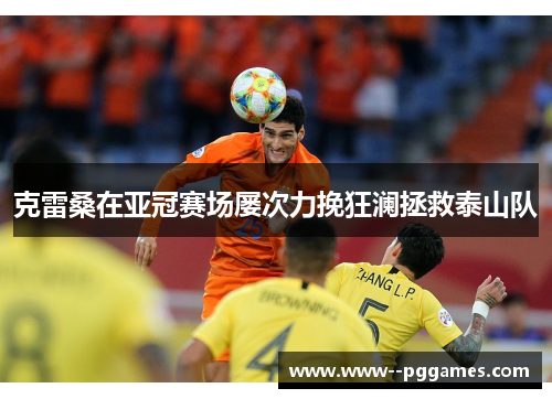 克雷桑在亚冠赛场屡次力挽狂澜拯救泰山队 克雷桑在亚冠赛场屡次力挽狂澜拯救泰山队