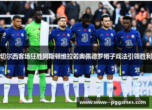 切尔西客场狂胜阿斯顿维拉若奥佩德罗帽子戏法引领胜利