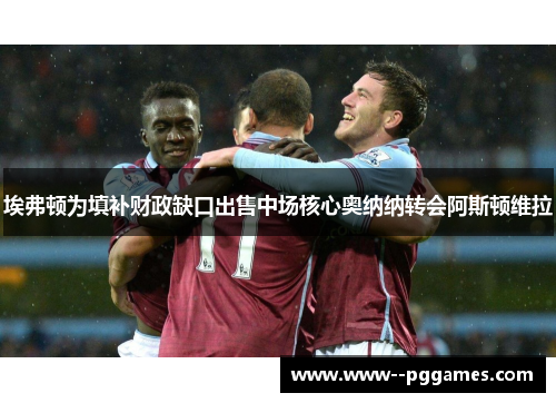 埃弗顿为填补财政缺口出售中场核心奥纳纳转会阿斯顿维拉 埃弗顿为填补财政缺口出售中场核心奥纳纳转会阿斯顿维拉