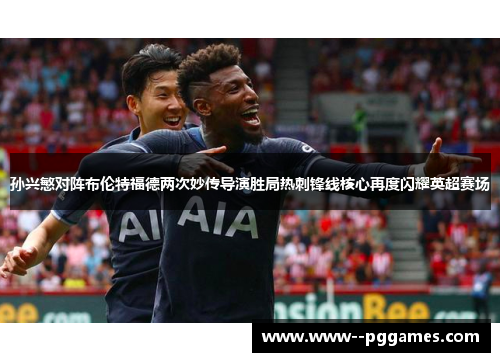 孙兴慜对阵布伦特福德两次妙传导演胜局热刺锋线核心再度闪耀英超赛场