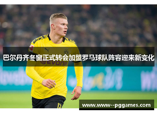 巴尔丹齐冬窗正式转会加盟罗马球队阵容迎来新变化