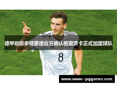 德甲劲旅多特蒙德官方确认格雷茨卡正式加盟球队