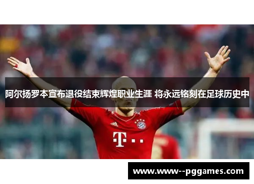 阿尔扬罗本宣布退役结束辉煌职业生涯 将永远铭刻在足球历史中 阿尔扬罗本宣布退役结束辉煌职业生涯 将永远铭刻在足球历史中