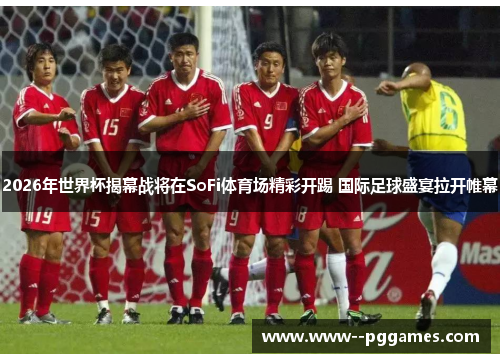2026年世界杯揭幕战将在SoFi体育场精彩开踢 国际足球盛宴拉开帷幕