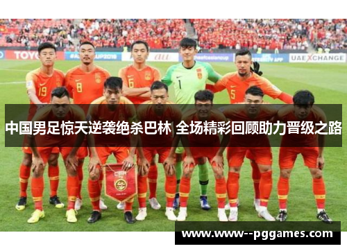 中国男足惊天逆袭绝杀巴林 全场精彩回顾助力晋级之路 中国男足惊天逆袭绝杀巴林 全场精彩回顾助力晋级之路