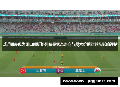 以近期表现为切口解析格列兹曼状态走向与战术价值对球队影响评估