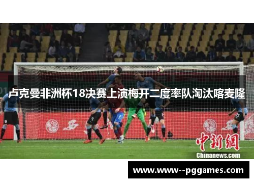 卢克曼非洲杯18决赛上演梅开二度率队淘汰喀麦隆 卢克曼非洲杯18决赛上演梅开二度率队淘汰喀麦隆