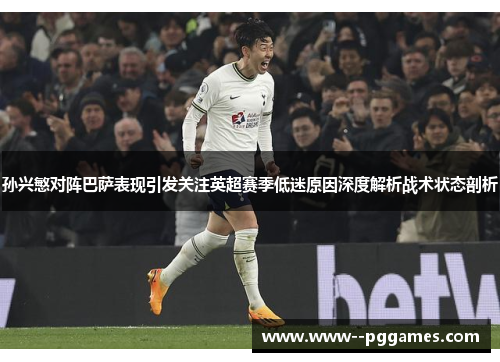 孙兴慜对阵巴萨表现引发关注英超赛季低迷原因深度解析战术状态剖析