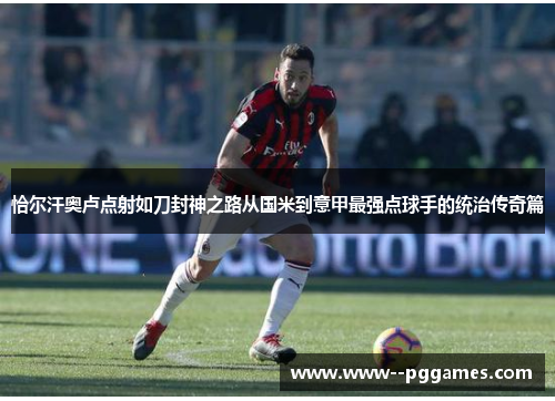 恰尔汗奥卢点射如刀封神之路从国米到意甲最强点球手的统治传奇篇