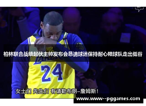 柏林联合战绩起伏主帅发布会恳请球迷保持耐心陪球队走出低谷 柏林联合战绩起伏主帅发布会恳请球迷保持耐心陪球队走出低谷