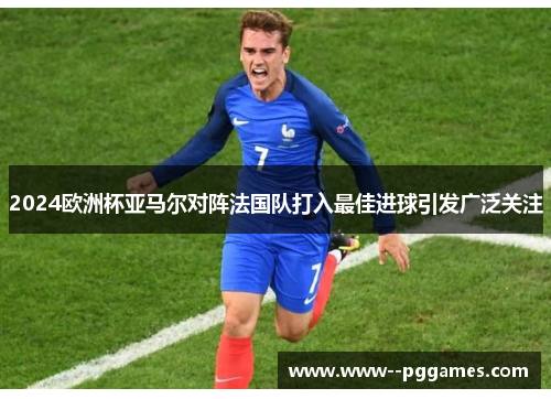 2024欧洲杯亚马尔对阵法国队打入最佳进球引发广泛关注 2024欧洲杯亚马尔对阵法国队打入最佳进球引发广泛关注