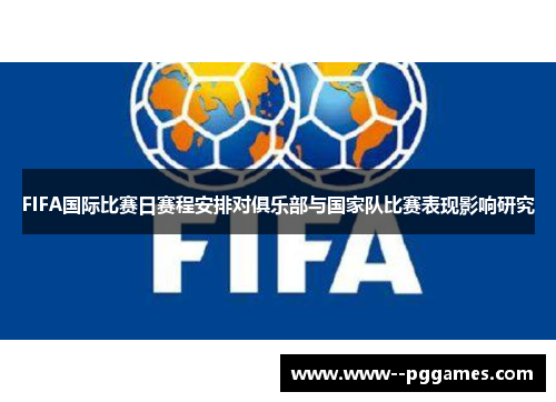 FIFA国际比赛日赛程安排对俱乐部与国家队比赛表现影响研究 FIFA国际比赛日赛程安排对俱乐部与国家队比赛表现影响研究