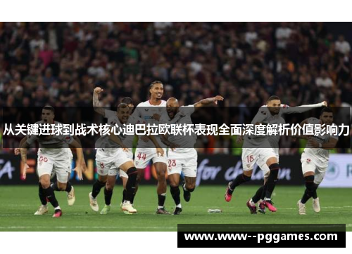 从关键进球到战术核心迪巴拉欧联杯表现全面深度解析价值影响力