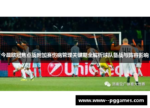 今晨欧冠焦点战附加赛伤病管理关键期全解析球队备战与阵容影响 今晨欧冠焦点战附加赛伤病管理关键期全解析球队备战与阵容影响