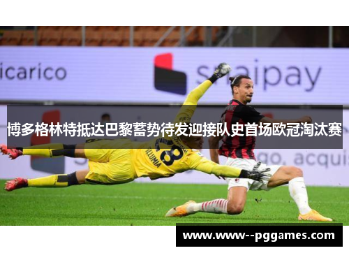 博多格林特抵达巴黎蓄势待发迎接队史首场欧冠淘汰赛