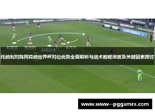 托纳利对阵阿森纳世界杯对位优势全面解析与战术前瞻深度及关键因素探讨 托纳利对阵阿森纳世界杯对位优势全面解析与战术前瞻深度及关键因素探讨