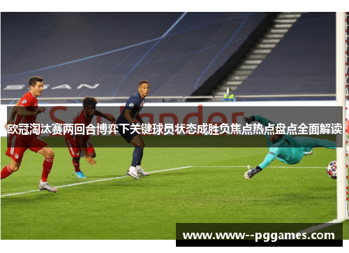 欧冠淘汰赛两回合博弈下关键球员状态成胜负焦点热点盘点全面解读