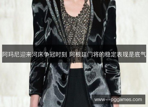阿玛尼迎来河床争冠时刻 阿根廷门将的稳定表现是底气 阿玛尼迎来河床争冠时刻 阿根廷门将的稳定表现是底气